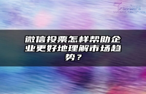 微信投票怎样帮助企业更好地理解市场趋势？