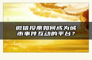 微信投票如何成为城市事件互动的平台？