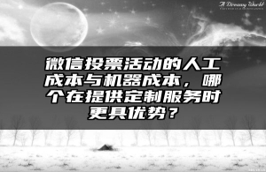 微信投票活动的人工成本与机器成本，哪个在提供定制服务时更具优势？