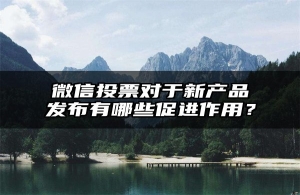 微信投票对于新产品发布有哪些促进作用？