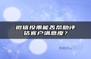微信投票能否帮助评估客户满意度？