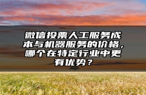 微信投票人工服务成本与机器服务的价格，哪个在特定行业中更有优势？