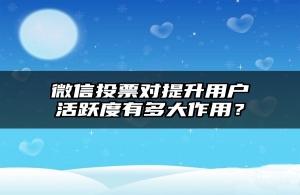 微信投票对提升用户活跃度有多大作用？