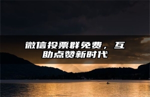 微信投票群免费，互助点赞新时代