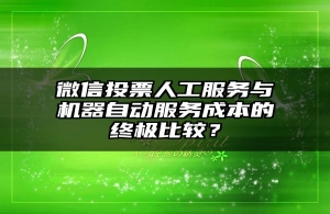 微信投票人工服务与机器自动服务成本的终极比较？
