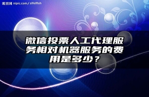 微信投票人工代理服务相对机器服务的费用是多少？