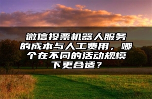 微信投票机器人服务的成本与人工费用，哪个在不同的活动规模下更合适？