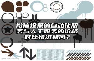 微信投票的自动化服务与人工服务的价格对比情况如何？