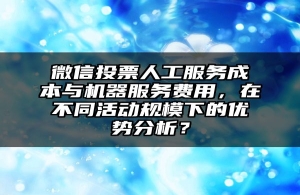 微信投票人工服务成本与机器服务费用，在不同活动规模下的优势分析？