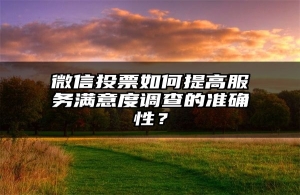 微信投票如何提高服务满意度调查的准确性？