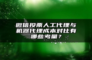 微信投票人工代理与机器代理成本对比有哪些考量？