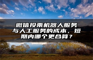 微信投票机器人服务与人工服务的成本，短期内哪个更合算？