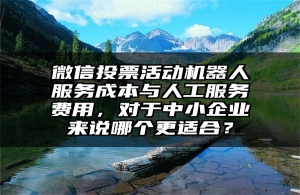 微信投票活动机器人服务成本与人工服务费用，对于中小企业来说哪个更适合？