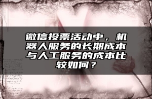 微信投票活动中，机器人服务的长期成本与人工服务的成本比较如何？