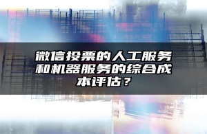 微信投票的人工服务和机器服务的综合成本评估？