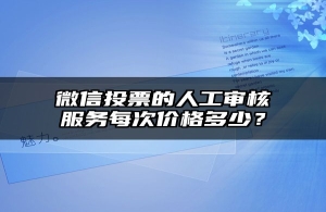 微信投票的人工审核服务每次价格多少？