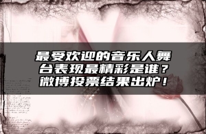 最受欢迎的音乐人舞台表现最精彩是谁？微博投票结果出炉！