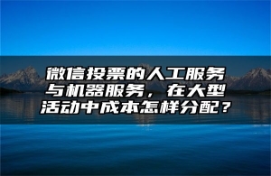 微信投票的人工服务与机器服务，在大型活动中成本怎样分配？