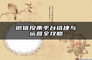 微信投票平台搭建与运营全攻略