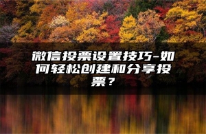 微信投票设置技巧-如何轻松创建和分享投票？