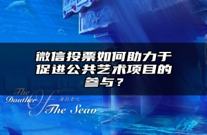微信投票如何助力于促进公共艺术项目的参与？