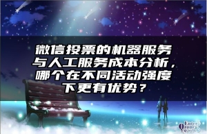 微信投票的机器服务与人工服务成本分析，哪个在不同活动强度下更有优势？