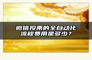 微信投票的全自动化流程费用是多少？