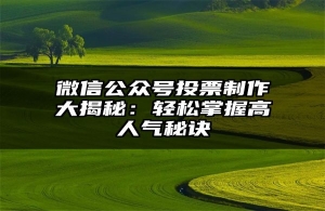 微信公众号投票制作大揭秘：轻松掌握高人气秘诀
