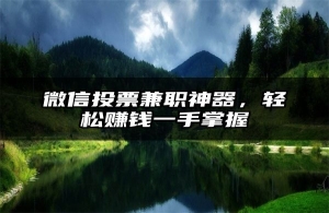 微信投票兼职神器，轻松赚钱一手掌握