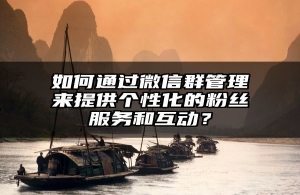 如何通过微信群管理来提供个性化的粉丝服务和互动？