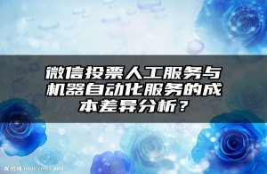 微信投票人工服务与机器自动化服务的成本差异分析？