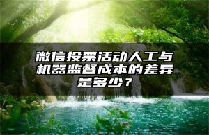 微信投票活动人工与机器监督成本的差异是多少？