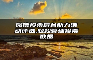 微信投票后台助力活动评选,轻松管理投票数据