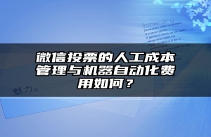 微信投票的人工成本管理与机器自动化费用如何？