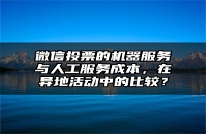 微信投票的机器服务与人工服务成本，在异地活动中的比较？