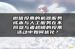 微信投票的机器服务成本与人工服务在不同参与者规模的投票活动中如何优化？