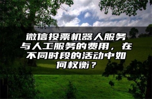 微信投票机器人服务与人工服务的费用，在不同时段的活动中如何权衡？