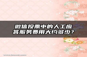 微信投票中的人工应答服务费用大约多少？