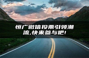 恒广微信投票引领潮流,快来参与吧!