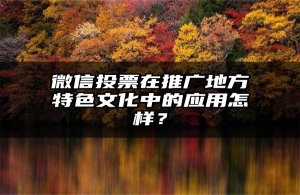 微信投票在推广地方特色文化中的应用怎样？