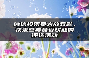 微信投票页大放异彩，快来参与最受欢迎的评选活动