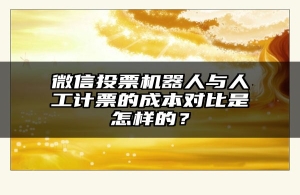 微信投票机器人与人工计票的成本对比是怎样的？