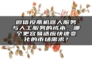 微信投票机器人服务与人工服务的成本，哪个更容易适应快速变化的市场需求？