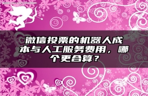 微信投票的机器人成本与人工服务费用，哪个更合算？