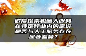 微信投票机器人服务在特定行业内的定价是否与人工服务存在显著差异？