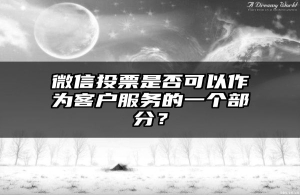 微信投票是否可以作为客户服务的一个部分？
