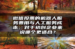 微信投票的机器人服务费用与人工服务成本，对于初创企业来说哪个更适合？