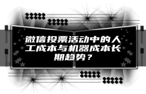 微信投票活动中的人工成本与机器成本长期趋势？