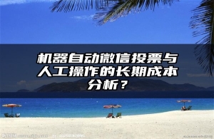 机器自动微信投票与人工操作的长期成本分析？