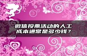 微信投票活动的人工成本通常是多少钱？